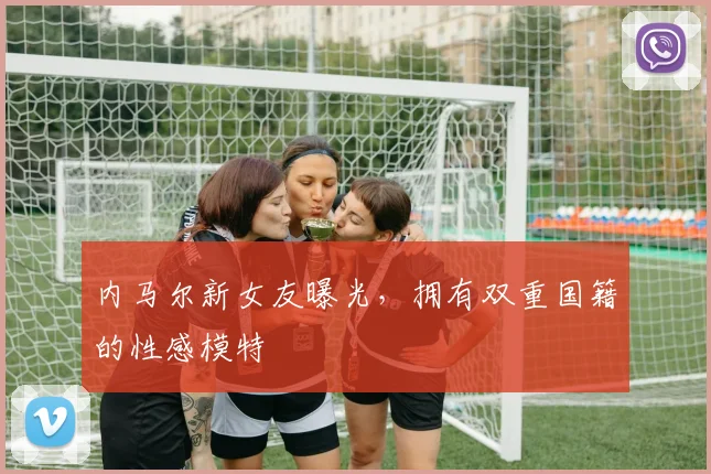 内马尔新女友曝光，拥有双重国籍的性感模特