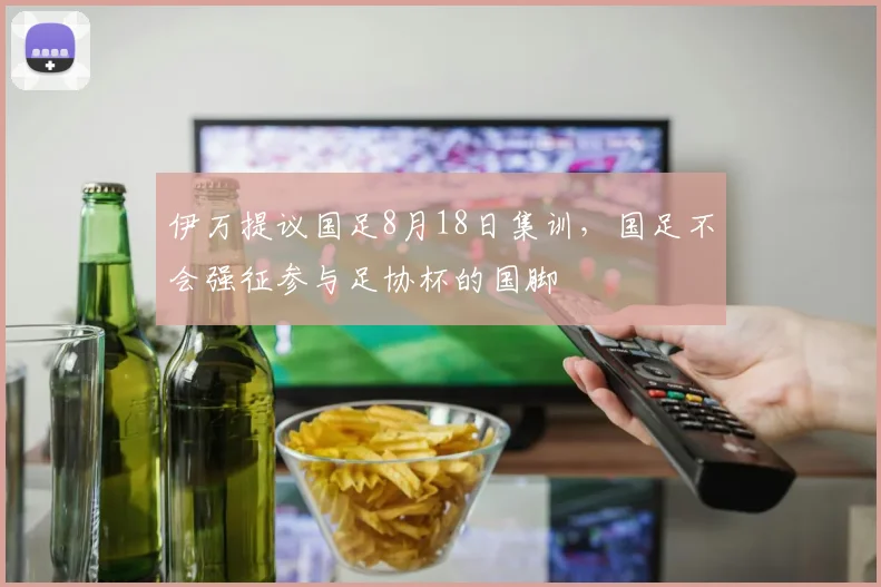 伊万提议国足8月18日集训，国足不会强征参与足协杯的国脚