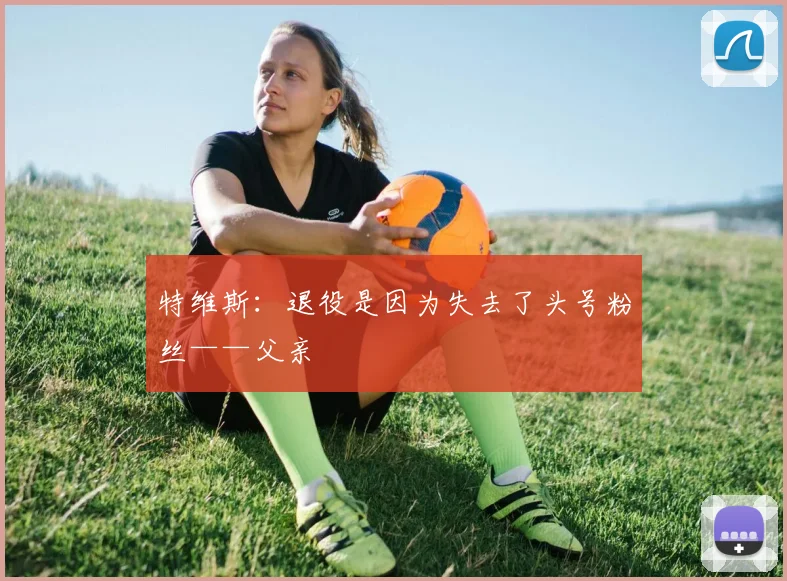特维斯：退役是因为失去了头号粉丝——父亲