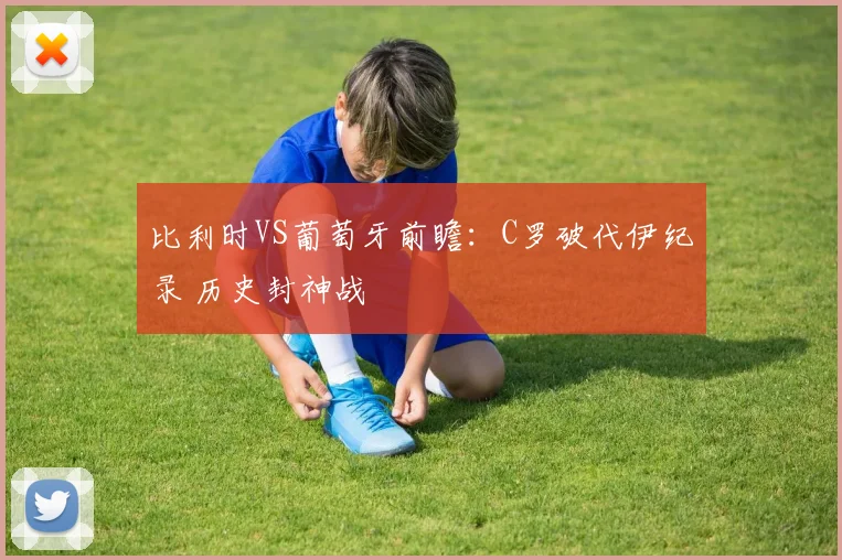 比利时VS葡萄牙前瞻：C罗破代伊纪录 历史封神战