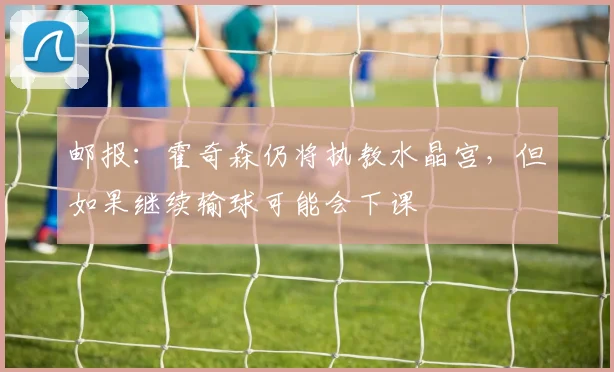 邮报：霍奇森仍将执教水晶宫，但如果继续输球可能会下课
