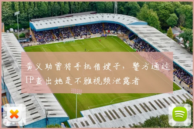 黄义助曾将手机借嫂子，警方通过IP查出她是不雅视频泄露者