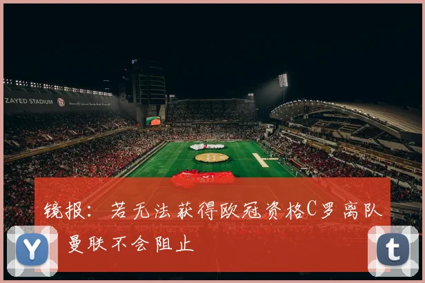 镜报：若无法获得欧冠资格C罗离队，曼联不会阻止