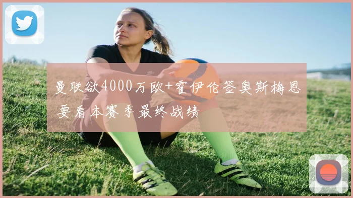 曼联欲4000万欧+霍伊伦签奥斯梅恩 要看本赛季最终战绩