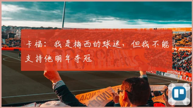 卡福：我是梅西的球迷，但我不能支持他明年夺冠