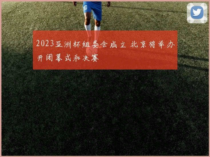 2023亚洲杯组委会成立 北京将举办开闭幕式和决赛