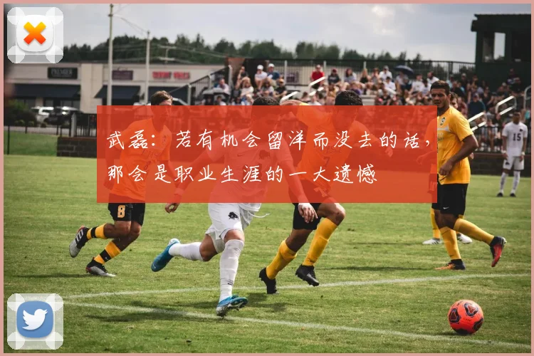 武磊：若有机会留洋而没去的话，那会是职业生涯的一大遗憾