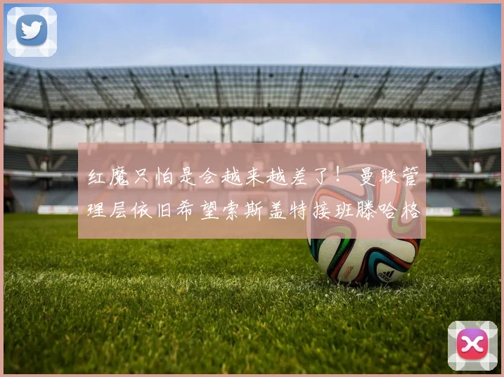 红魔只怕是会越来越差了！曼联管理层依旧希望索斯盖特接班滕哈格