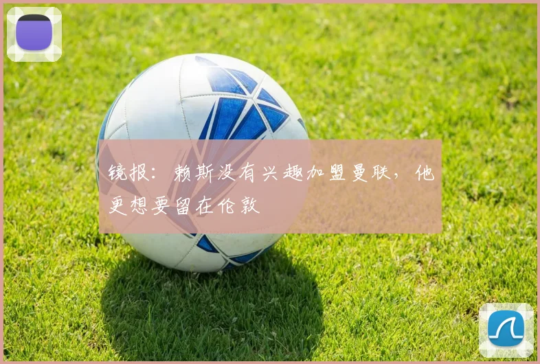 镜报：赖斯没有兴趣加盟曼联，他更想要留在伦敦