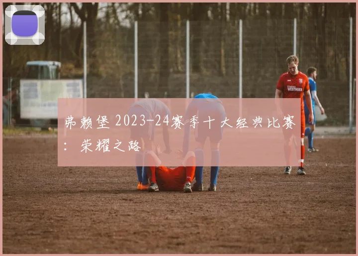 弗赖堡 2023-24赛季十大经典比赛：荣耀之路