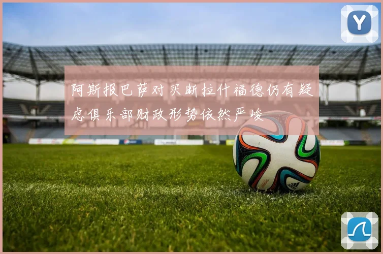 阿斯报巴萨对买断拉什福德仍有疑虑俱乐部财政形势依然严峻