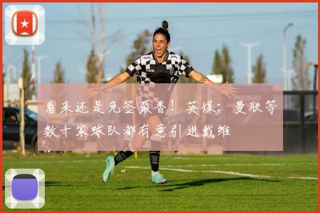 看来还是免签最香！英媒：曼联等数十家球队都有意引进戴维