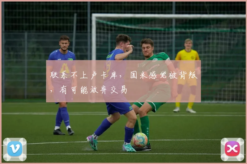 联系不上卢卡库，国米感觉被背叛，有可能放弃交易