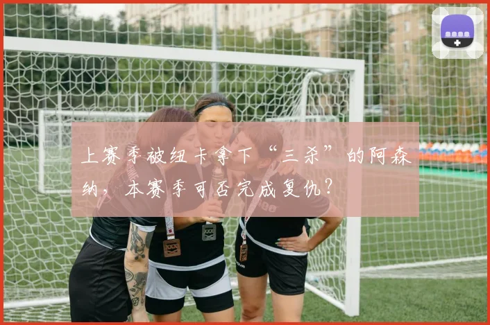 上赛季被纽卡拿下“三杀”的阿森纳，本赛季可否完成复仇？