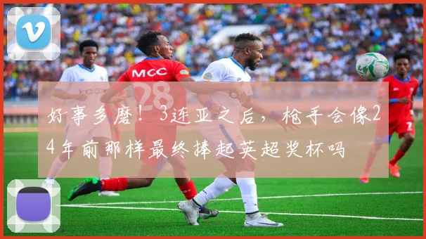 好事多磨！3连亚之后，枪手会像24年前那样最终捧起英超奖杯吗