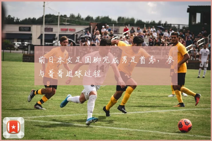 前日本女足国脚完成男足首秀，参与哥哥进球过程