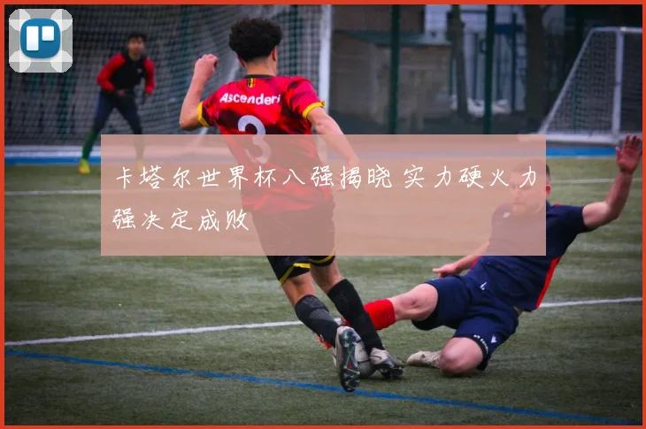 卡塔尔世界杯八强揭晓 实力硬火力强决定成败