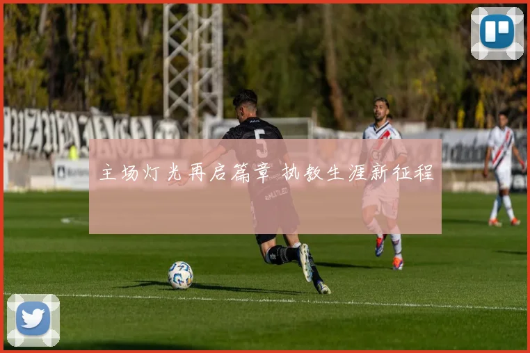 主场灯光再启篇章 执教生涯新征程