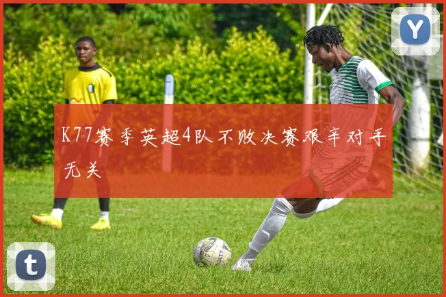 K77赛季英超4队不败决赛艰辛对手无关