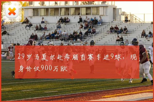 29岁马夏尔赴希腊首赛季进9球，现身价仅900万欧