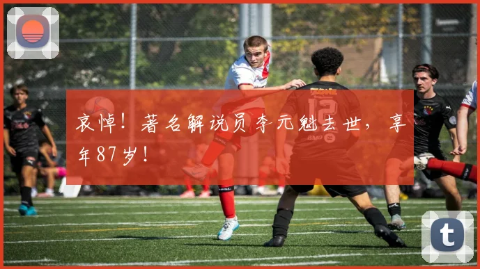 哀悼！著名解说员李元魁去世，享年87岁！