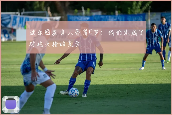 波尔图发言人辱骂C罗：我们完成了对这头猪的复仇