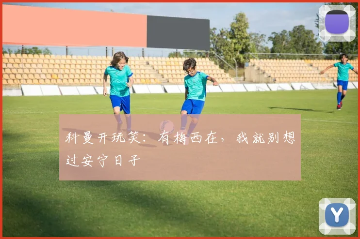 科曼开玩笑：有梅西在，我就别想过安宁日子