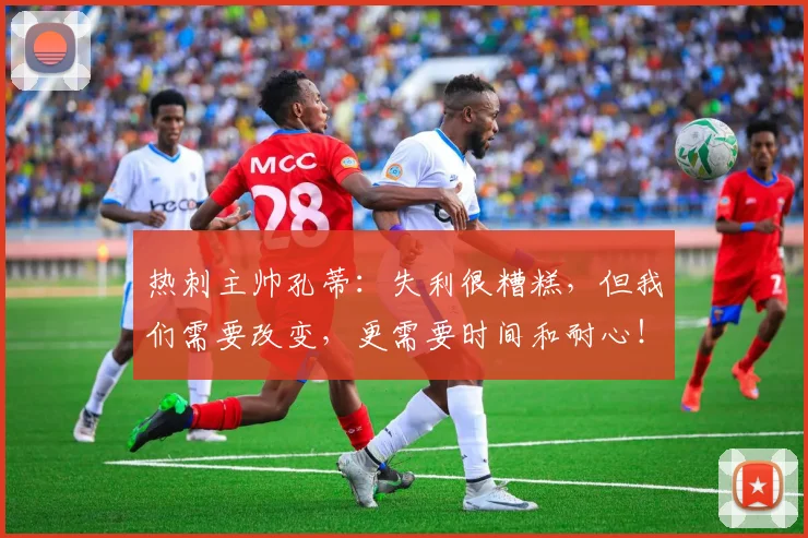 热刺主帅孔蒂：失利很糟糕，但我们需要改变，更需要时间和耐心！