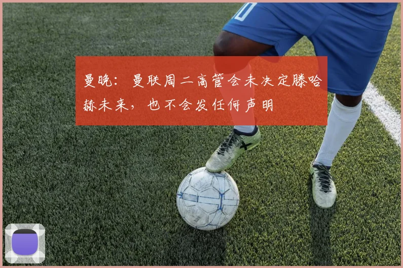 曼晚：曼联周二高管会未决定滕哈赫未来，也不会发任何声明