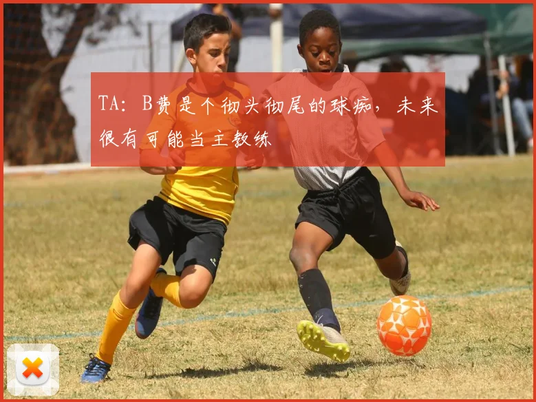 TA：B费是个彻头彻尾的球痴，未来很有可能当主教练