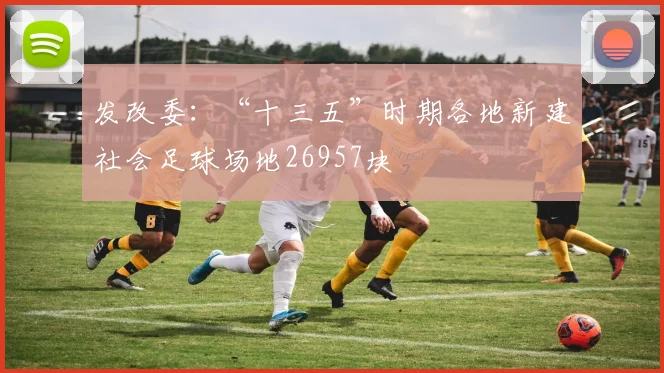 发改委：“十三五”时期各地新建社会足球场地26957块