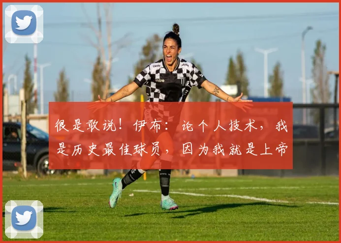 很是敢说！伊布：论个人技术，我是历史最佳球员，因为我就是上帝