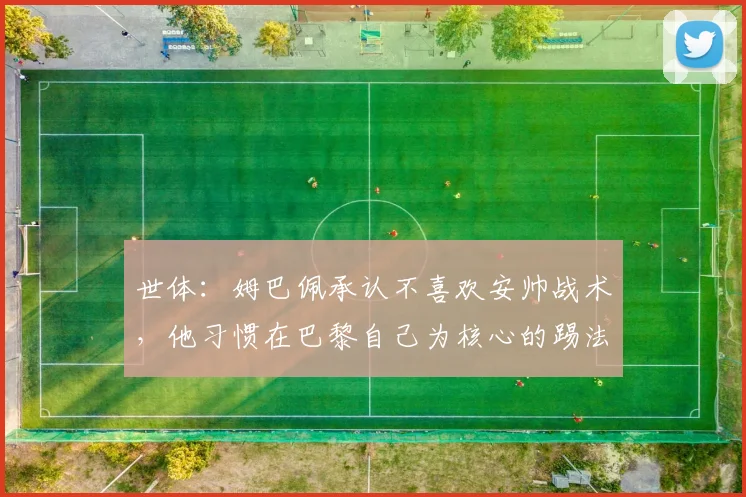 世体：姆巴佩承认不喜欢安帅战术，他习惯在巴黎自己为核心的踢法