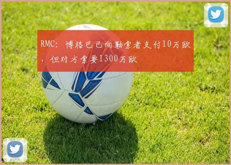 RMC：博格巴已向勒索者支付10万欧，但对方索要1300万欧