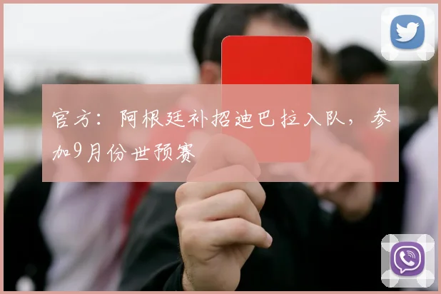 官方：阿根廷补招迪巴拉入队，参加9月份世预赛