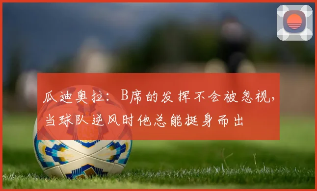 瓜迪奥拉：B席的发挥不会被忽视，当球队逆风时他总能挺身而出