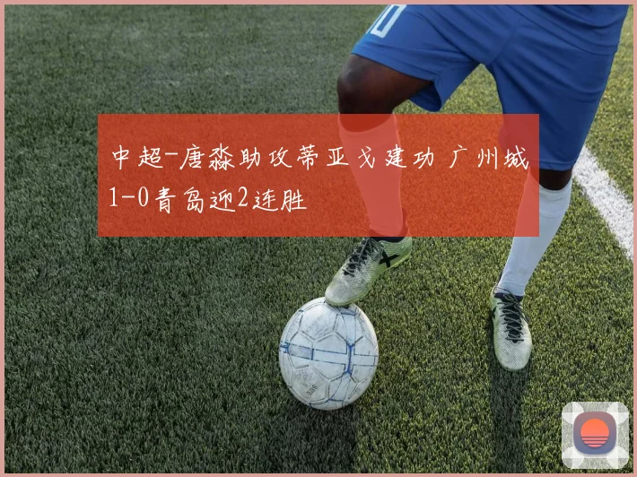 中超-唐淼助攻蒂亚戈建功 广州城1-0青岛迎2连胜