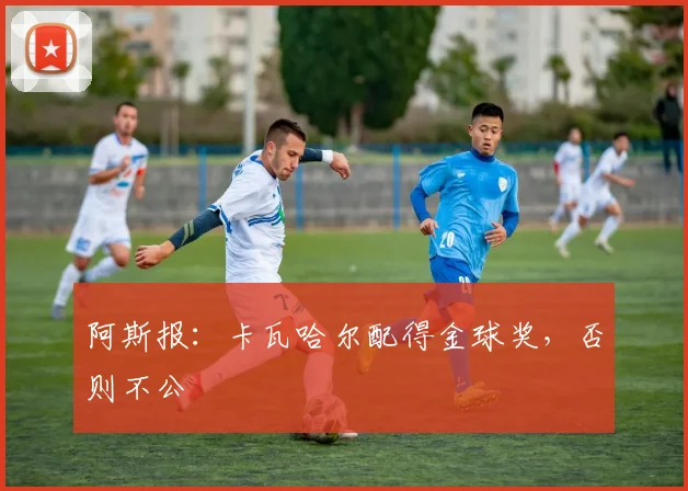 阿斯报：卡瓦哈尔配得金球奖，否则不公