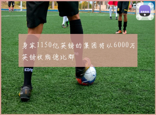 身家1150亿英镑的集团将以6000万英镑收购德比郡