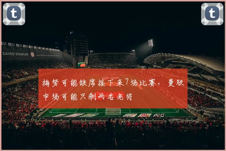 梅努可能缺席接下来7场比赛，曼联中场可能只剩两名老将