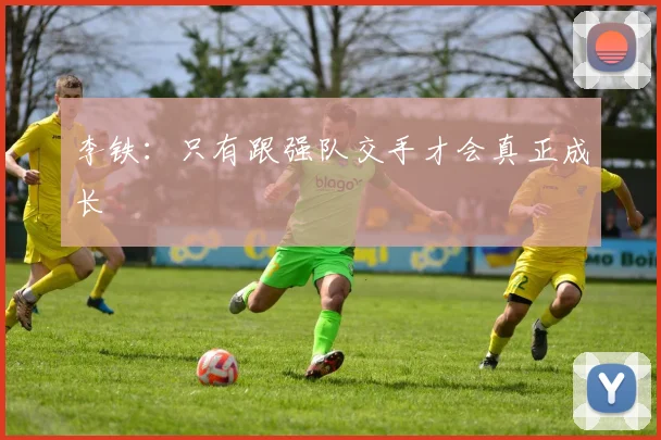 李铁：只有跟强队交手才会真正成长