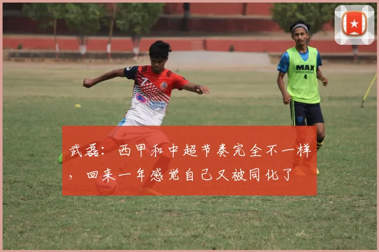 武磊：西甲和中超节奏完全不一样，回来一年感觉自己又被同化了