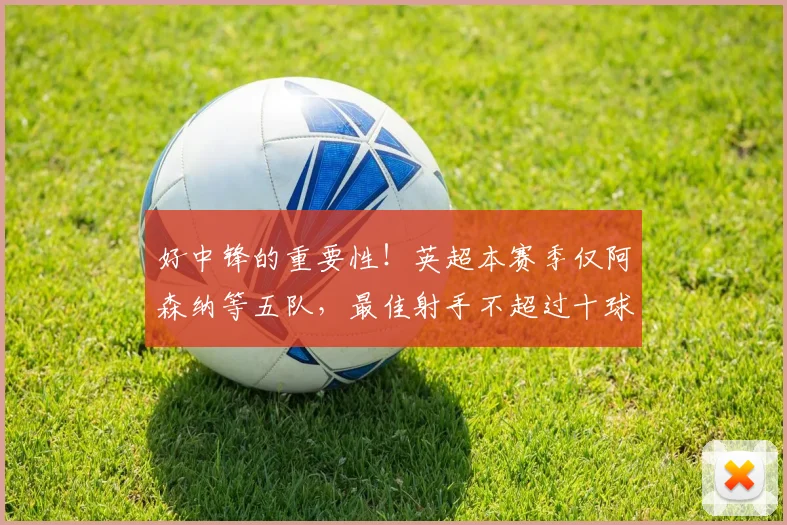 好中锋的重要性！英超本赛季仅阿森纳等五队，最佳射手不超过十球