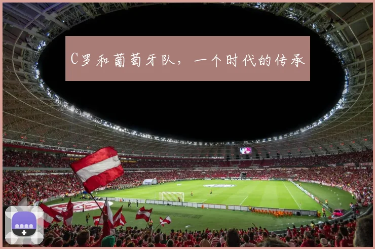 C罗和葡萄牙队，一个时代的传承