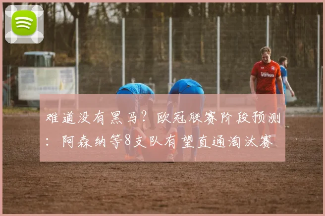 难道没有黑马？欧冠联赛阶段预测：阿森纳等8支队有望直通淘汰赛