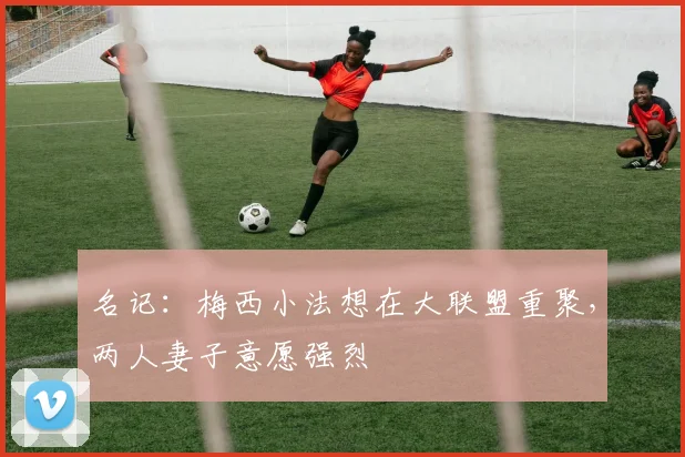 名记：梅西小法想在大联盟重聚，两人妻子意愿强烈