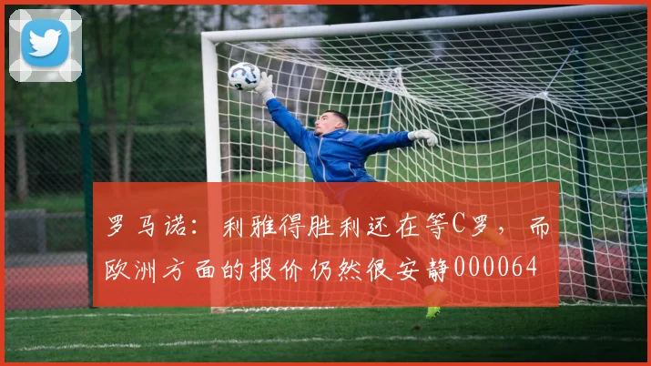 罗马诺：利雅得胜利还在等C罗，而欧洲方面的报价仍然很安静0000644